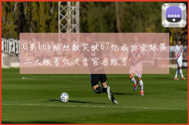 C罗ins粉丝数突破67亿成为全球第二大账号仅次于官方账号