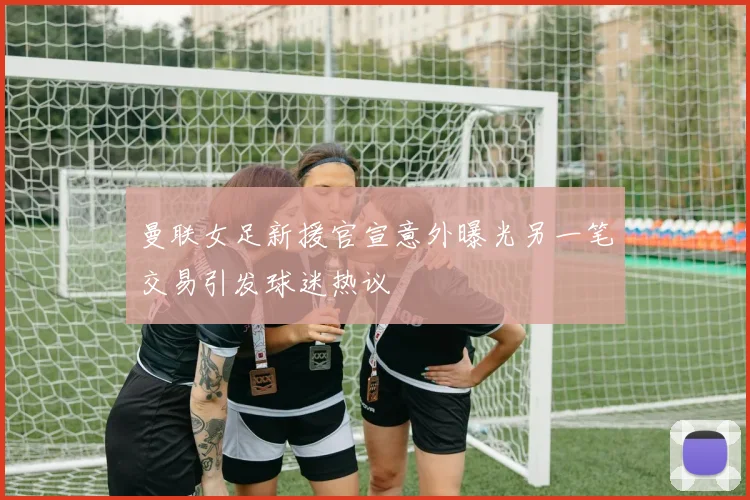 曼联女足新援官宣意外曝光另一笔交易引发球迷热议