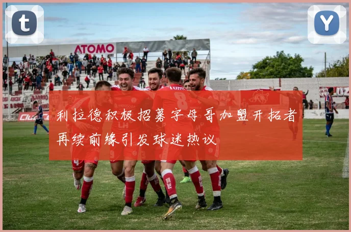 利拉德积极招募字母哥加盟开拓者再续前缘引发球迷热议