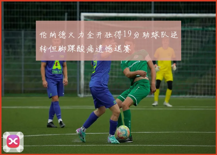 伦纳德火力全开独得19分助球队逆转但脚踝酸痛遗憾退赛