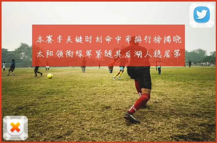 本赛季关键时刻命中率排行榜揭晓太阳领衔绿军紧随其后湖人稳居第五位
