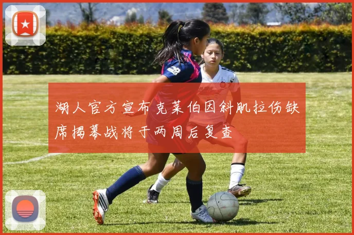 湖人官方宣布克莱伯因斜肌拉伤缺席揭幕战将于两周后复查