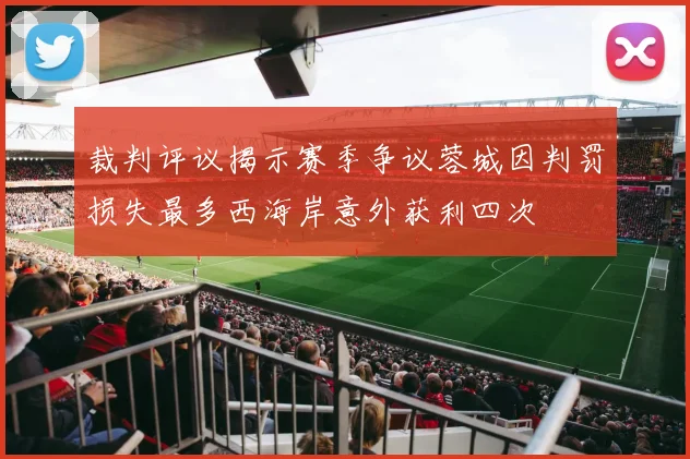 裁判评议揭示赛季争议蓉城因判罚损失最多西海岸意外获利四次