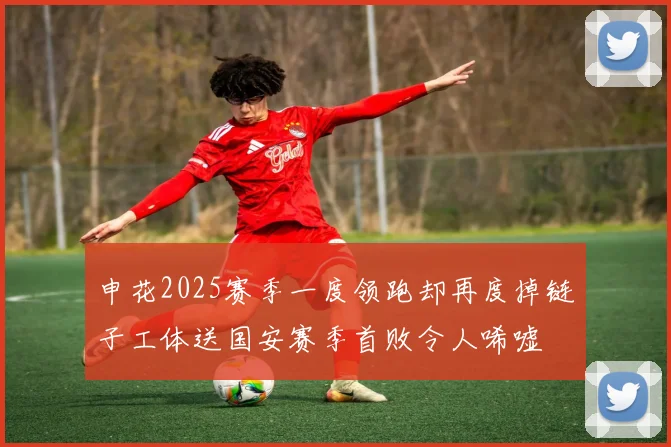 申花2025赛季一度领跑却再度掉链子工体送国安赛季首败令人唏嘘