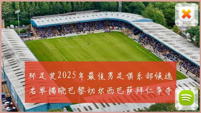环足奖2025年最佳男足俱乐部候选名单揭晓巴黎切尔西巴萨拜仁争夺荣誉