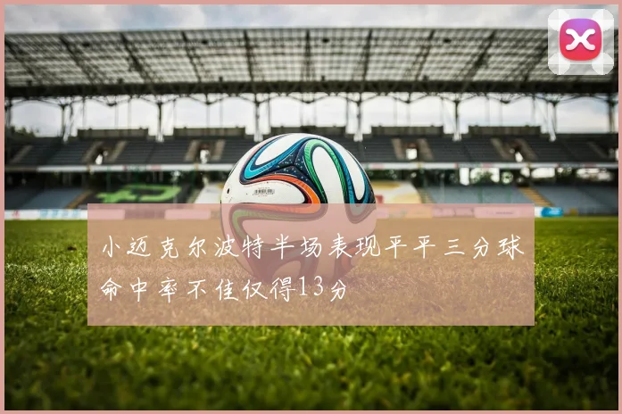 小迈克尔波特半场表现平平三分球命中率不佳仅得13分
