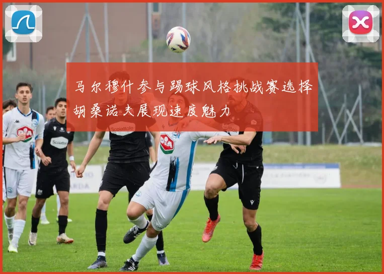 马尔穆什参与踢球风格挑战赛选择胡桑诺夫展现速度魅力