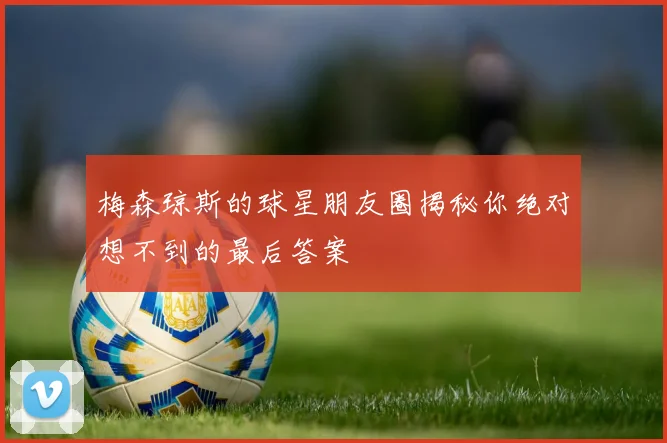 梅森琼斯的球星朋友圈揭秘你绝对想不到的最后答案