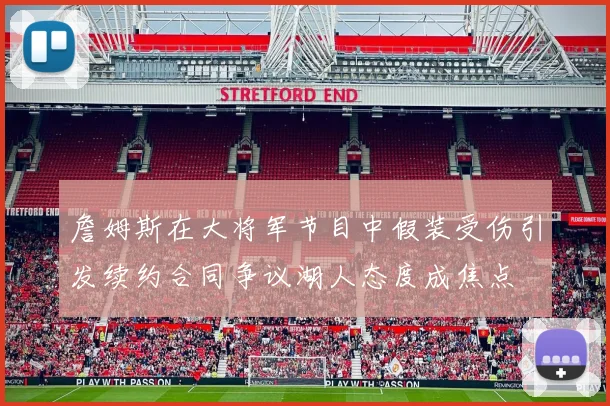 詹姆斯在大将军节目中假装受伤引发续约合同争议湖人态度成焦点
