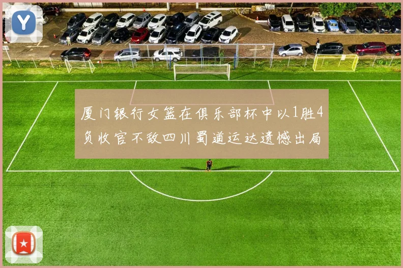 厦门银行女篮在俱乐部杯中以1胜4负收官不敌四川蜀道运达遗憾出局
