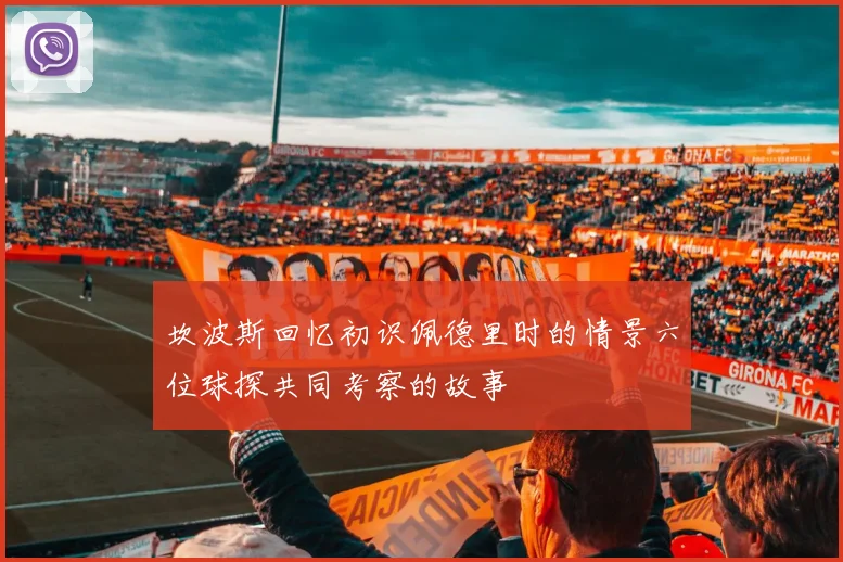 坎波斯回忆初识佩德里时的情景六位球探共同考察的故事