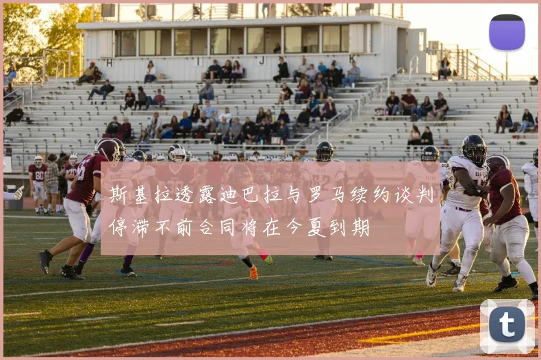 斯基拉透露迪巴拉与罗马续约谈判停滞不前合同将在今夏到期