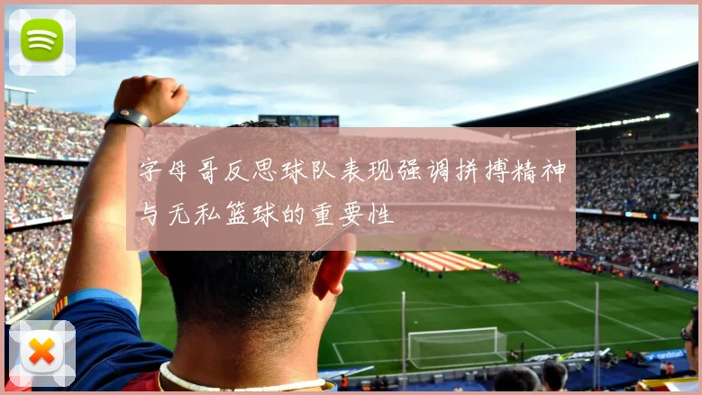 字母哥反思球队表现强调拼搏精神与无私篮球的重要性