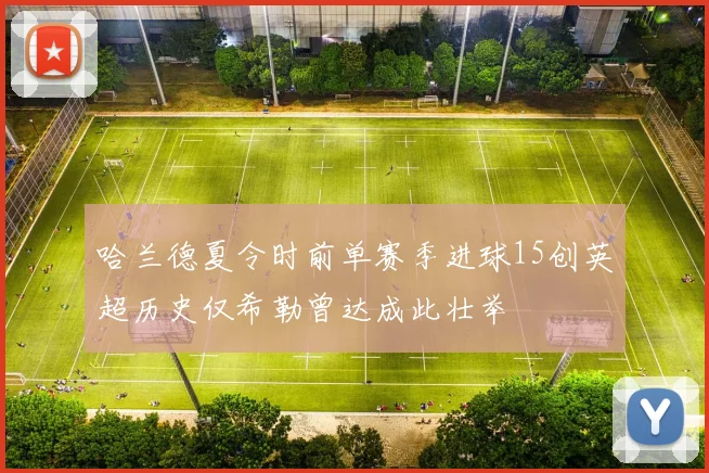 哈兰德夏令时前单赛季进球15创英超历史仅希勒曾达成此壮举