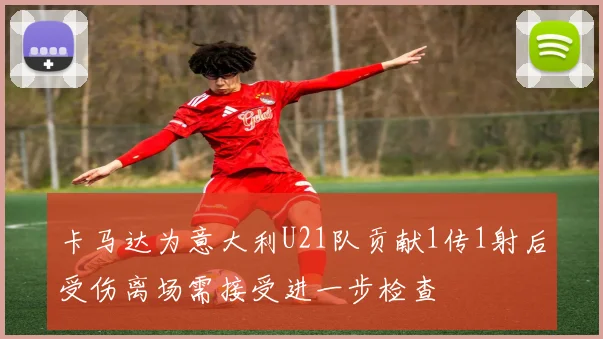 卡马达为意大利U21队贡献1传1射后受伤离场需接受进一步检查