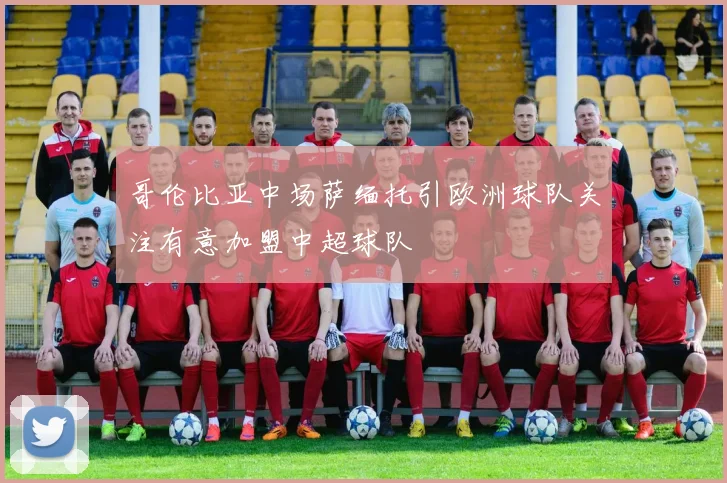哥伦比亚中场萨缅托引欧洲球队关注有意加盟中超球队