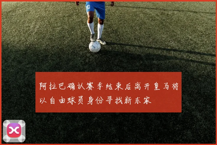 阿拉巴确认赛季结束后离开皇马将以自由球员身份寻找新东家