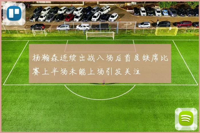 杨瀚森连续出战八场后首度缺席比赛上半场未能上场引发关注