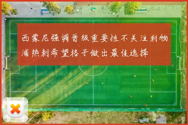 西蒙尼强调晋级重要性不关注利物浦热刺希望格子做出最佳选择