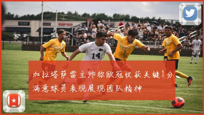 加拉塔萨雷主帅称欧冠收获关键1分满意球员表现展现团队精神