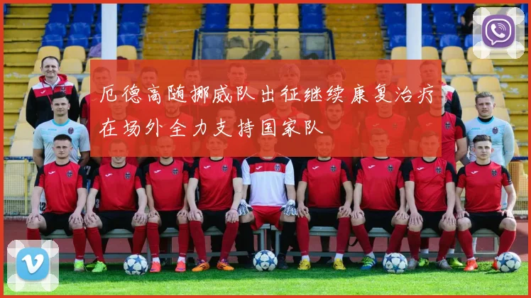 厄德高随挪威队出征继续康复治疗在场外全力支持国家队