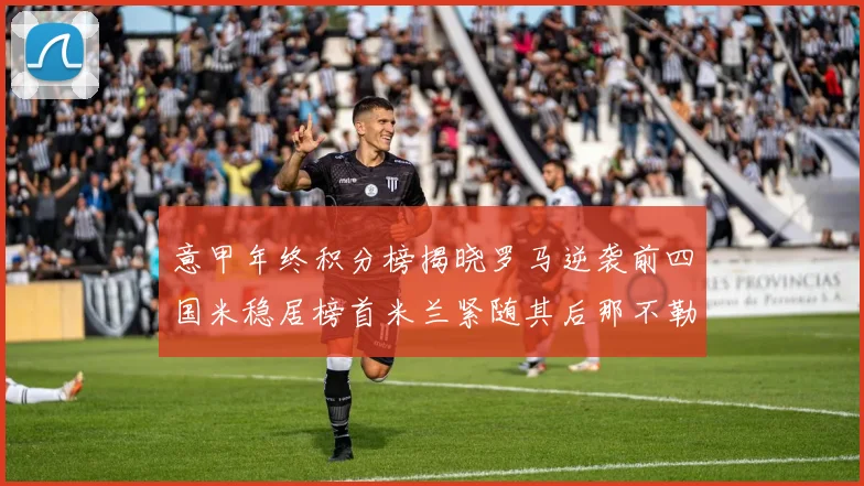 意甲年终积分榜揭晓罗马逆袭前四国米稳居榜首米兰紧随其后那不勒斯位列第三