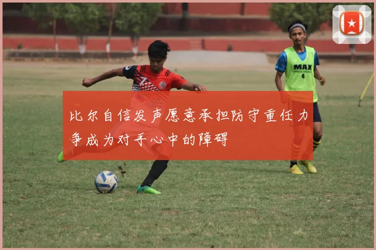 比尔自信发声愿意承担防守重任力争成为对手心中的障碍