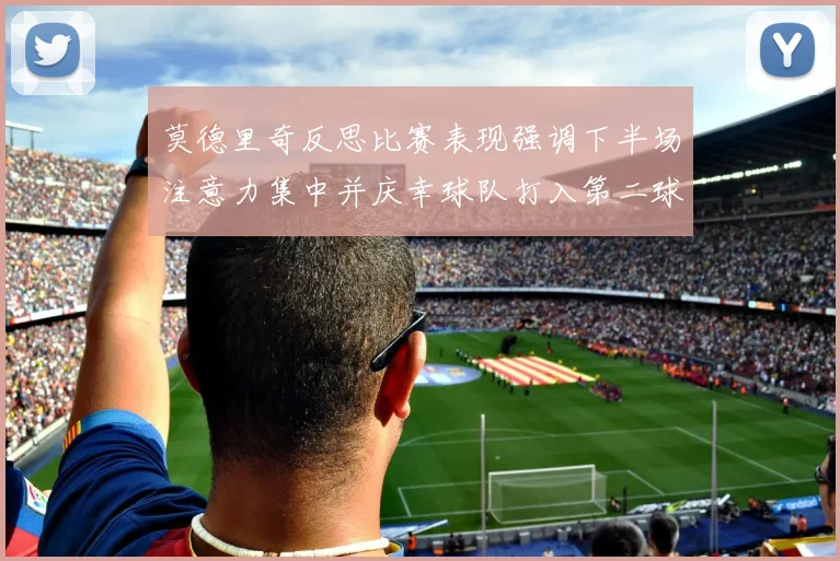 莫德里奇反思比赛表现强调下半场注意力集中并庆幸球队打入第二球