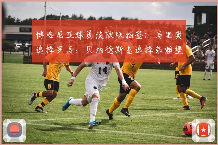 博洛尼亚球员谈欧联抽签：马里奥选择罗马，贝纳德斯基选择弗赖堡