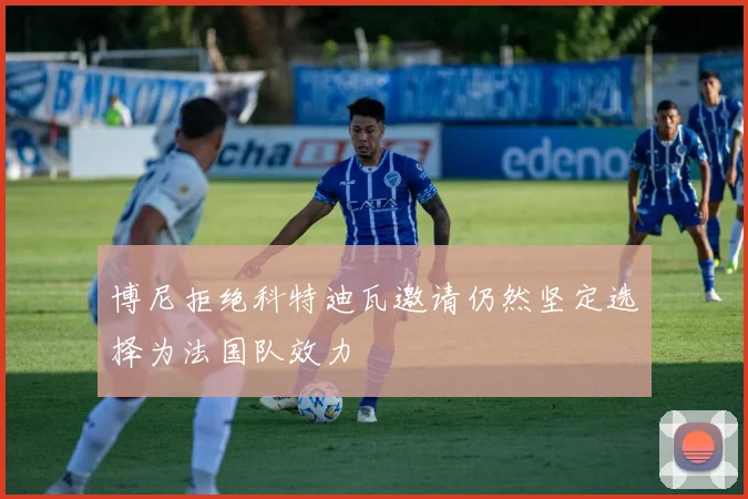 博尼拒绝科特迪瓦邀请仍然坚定选择为法国队效力