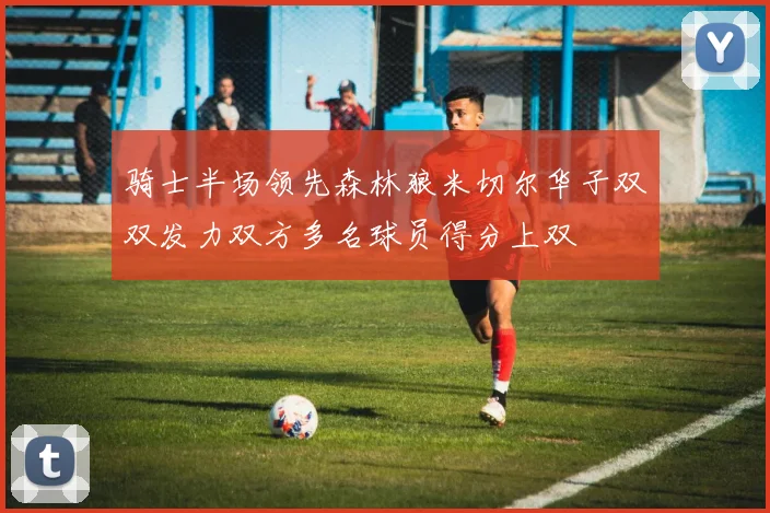 骑士半场领先森林狼米切尔华子双双发力双方多名球员得分上双