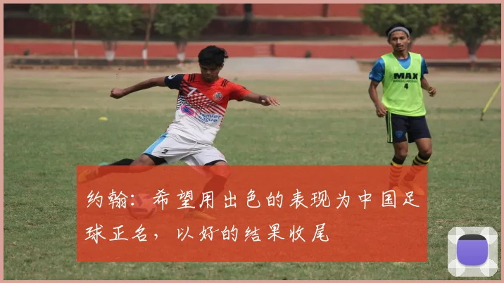 约翰：希望用出色的表现为中国足球正名，以好的结果收尾