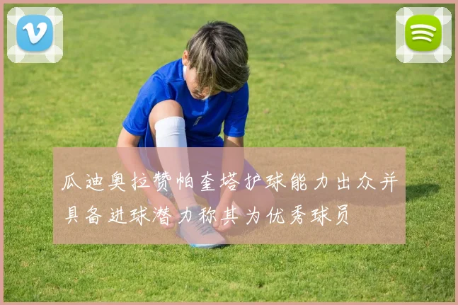 瓜迪奥拉赞帕奎塔护球能力出众并具备进球潜力称其为优秀球员