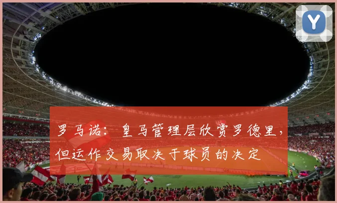 罗马诺：皇马管理层欣赏罗德里，但运作交易取决于球员的决定