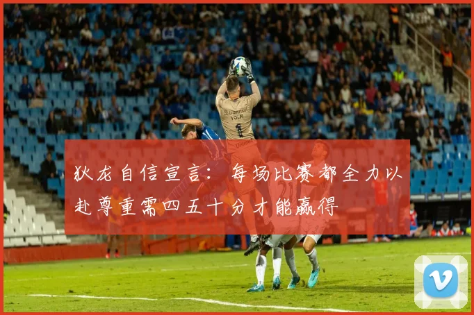 狄龙自信宣言:每场比赛都全力以赴尊重需四五十分才能赢得