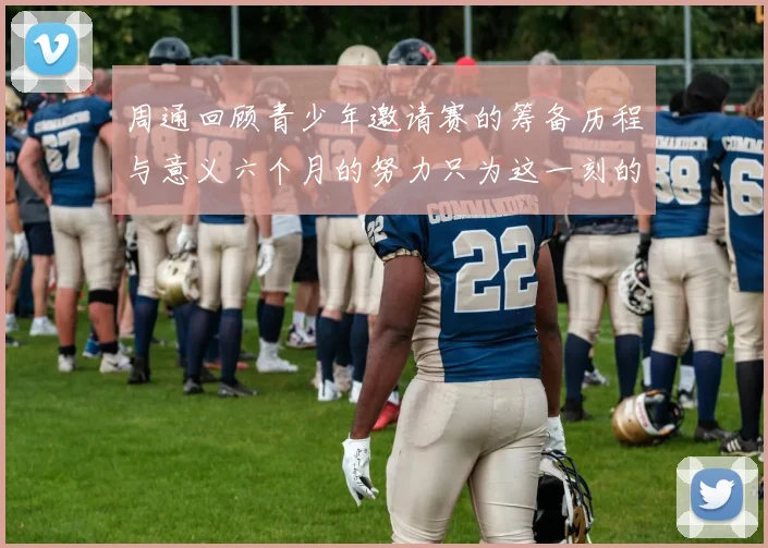 周通回顾青少年邀请赛的筹备历程与意义六个月的努力只为这一刻的精彩