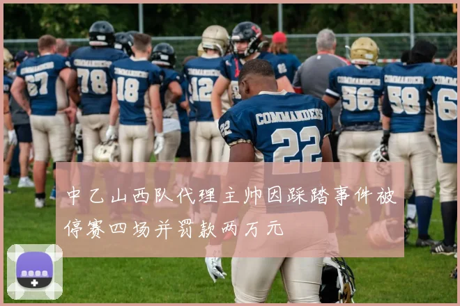 中乙山西队代理主帅因踩踏事件被停赛四场并罚款两万元