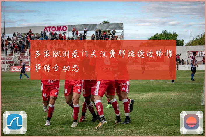 多家欧洲豪门关注费耶诺德边锋穆萨转会动态