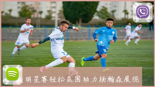 全明星赛轻松氛围助力杨瀚森展现精彩表现尽情发挥球技