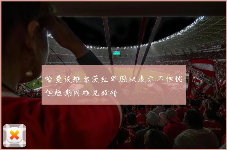 哈曼谈维尔茨红军现状表示不担忧但短期内难见好转