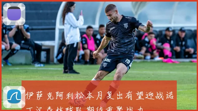 伊萨克阿利松本月复出有望迎战诺丁汉森林球队期待重聚战力