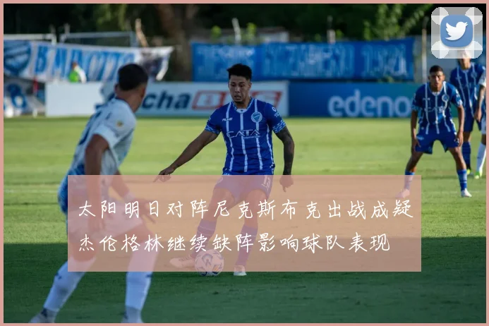 太阳明日对阵尼克斯布克出战成疑杰伦格林继续缺阵影响球队表现