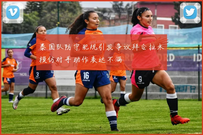 泰国队防守犯规引发争议拜合拉木模仿对手动作表达不满