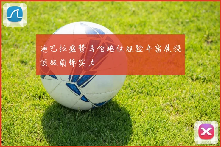 迪巴拉盛赞马伦跑位经验丰富展现顶级前锋实力