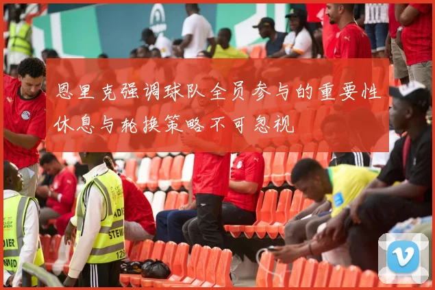 恩里克强调球队全员参与的重要性休息与轮换策略不可忽视