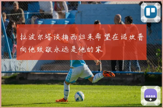 拉波尔塔谈梅西归来希望在诺坎普向他致敬永远是他的家