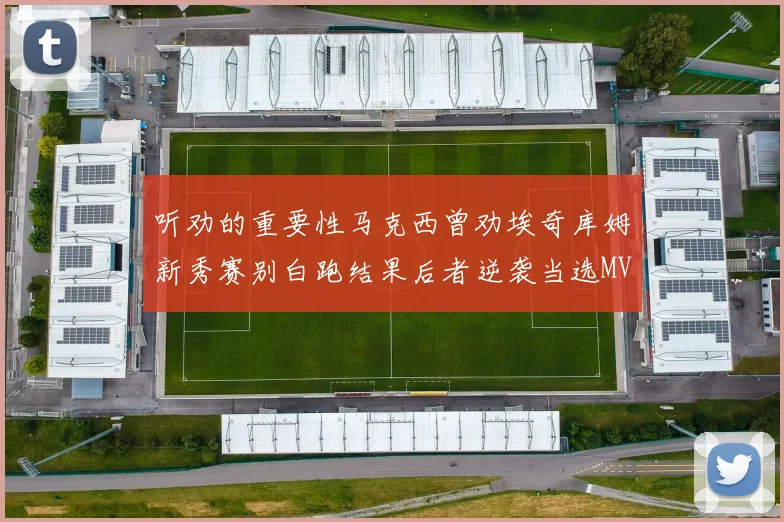 听劝的重要性马克西曾劝埃奇库姆新秀赛别白跑结果后者逆袭当选MVP