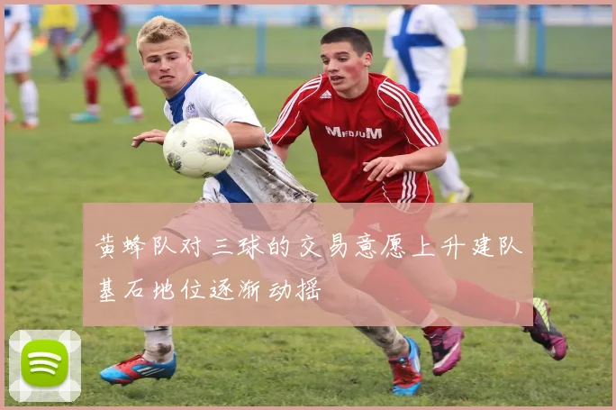 黄蜂队对三球的交易意愿上升建队基石地位逐渐动摇