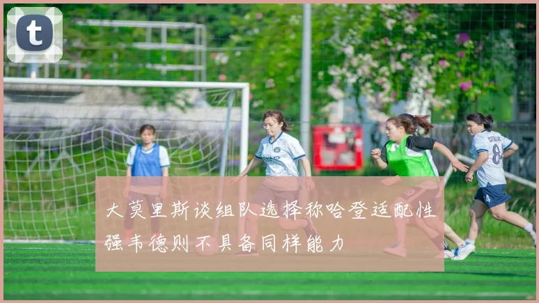 大莫里斯谈组队选择称哈登适配性强韦德则不具备同样能力