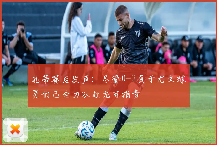 孔蒂赛后发声：尽管0-3负于尤文球员们已全力以赴无可指责